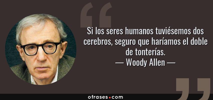 Frases de Woody Allen - Si los seres humanos tuviésemos dos cerebros, seguro que haríamos el doble de tonterías.