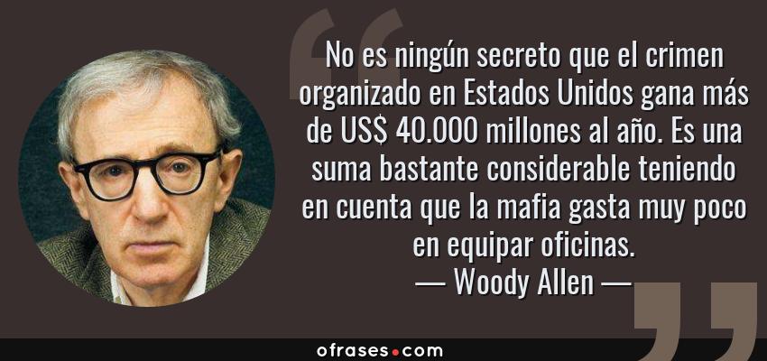 Frases de Woody Allen - No es ningún secreto que el crimen organizado en Estados Unidos gana más de US$ 40.000 millones al año. Es una suma bastante considerable teniendo en cuenta que la mafia gasta muy poco en equipar oficinas.