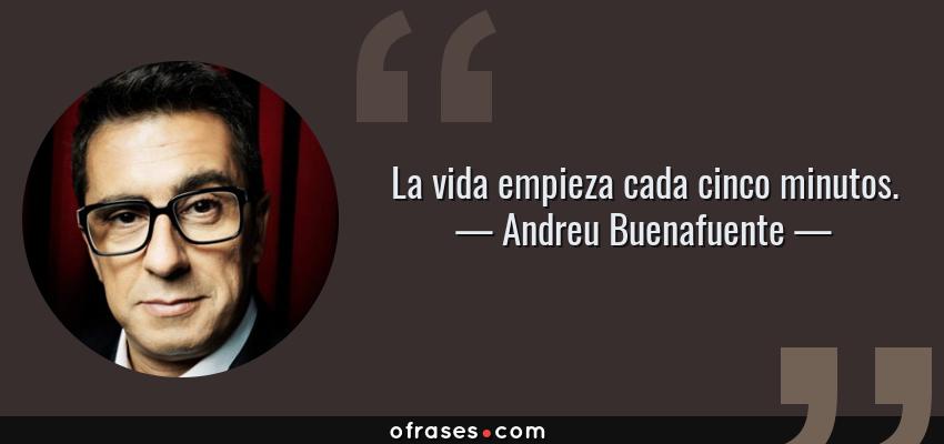 Frases de Andreu Buenafuente - La vida empieza cada cinco minutos.