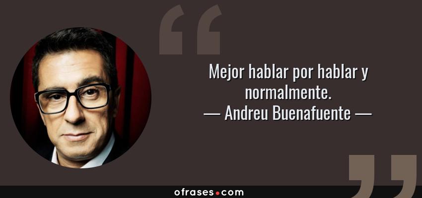 Frases de Andreu Buenafuente - Mejor hablar por hablar y normalmente.