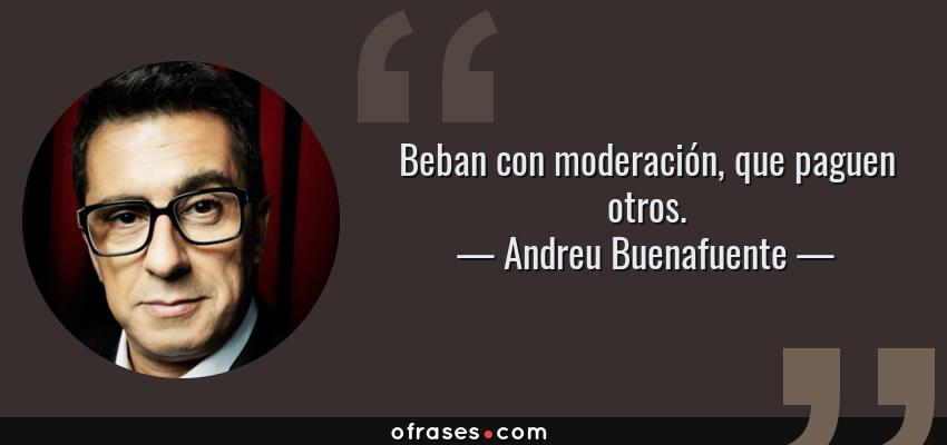 Frases de Andreu Buenafuente - Beban con moderación, que paguen otros.