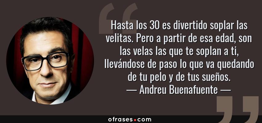 Frases de Andreu Buenafuente - Hasta los 30 es divertido soplar las velitas. Pero a partir de esa edad, son las velas las que te soplan a ti, llevándose de paso lo que va quedando de tu pelo y de tus sueños.