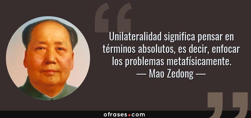 Frases de Mao Zedong - Unilateralidad significa pensar en términos absolutos, es decir, enfocar los problemas metafísicamente.