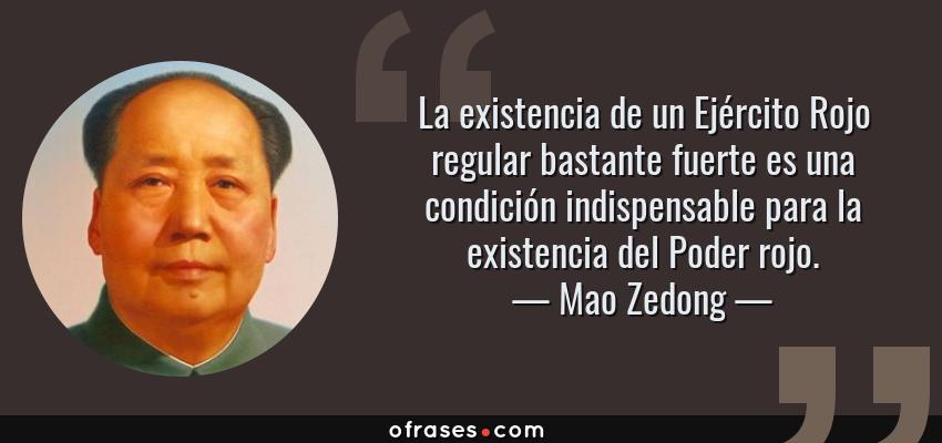 Frases de Mao Zedong - La existencia de un Ejército Rojo regular bastante fuerte es una condición indispensable para la existencia del Poder rojo.