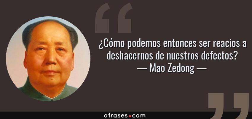 Frases de Mao Zedong - ¿Cómo podemos entonces ser reacios a deshacernos de nuestros defectos?