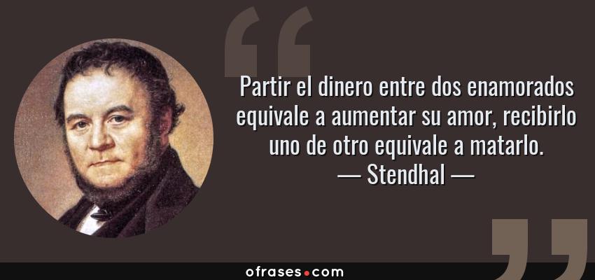 Frases de Stendhal - Partir el dinero entre dos enamorados equivale a aumentar su amor, recibirlo uno de otro equivale a matarlo.