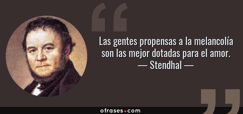 Frases de Stendhal - Las gentes propensas a la melancolía son las mejor dotadas para el amor.