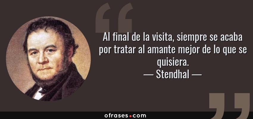 Frases de Stendhal - Al final de la visita, siempre se acaba por tratar al amante mejor de lo que se quisiera.
