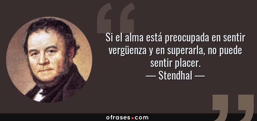 Frases de Stendhal - Si el alma está preocupada en sentir vergüenza y en superarla, no puede sentir placer.