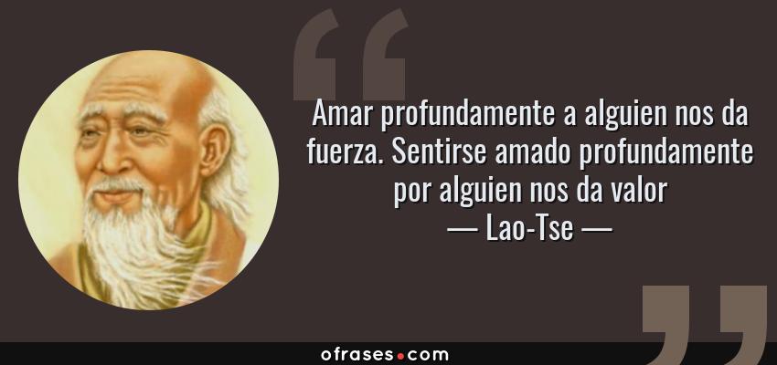 Frases de Lao-Tse - Amar profundamente a alguien nos da fuerza. Sentirse amado profundamente por alguien nos da valor