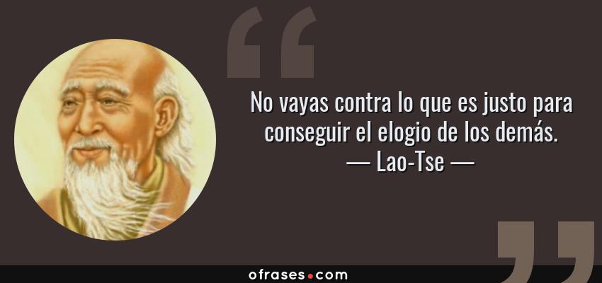 Frases de Lao-Tse - No vayas contra lo que es justo para conseguir el elogio de los demás.