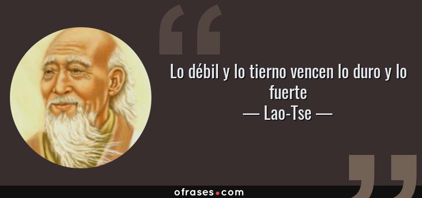 Frases de Lao-Tse - Lo débil y lo tierno vencen lo duro y lo fuerte