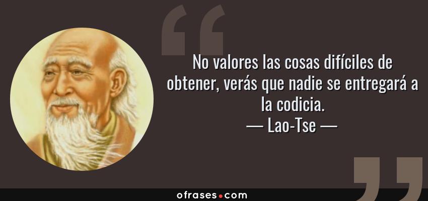 Frases de Lao-Tse - No valores las cosas difíciles de obtener, verás que nadie se entregará a la codicia.