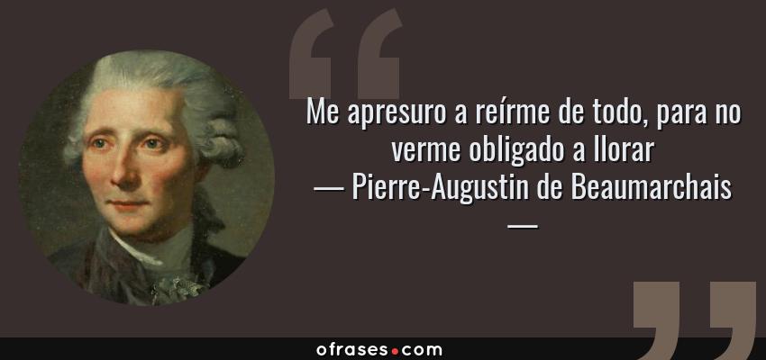 Frases de Pierre-Augustin de Beaumarchais - Me apresuro a reírme de todo, para no verme obligado a llorar
