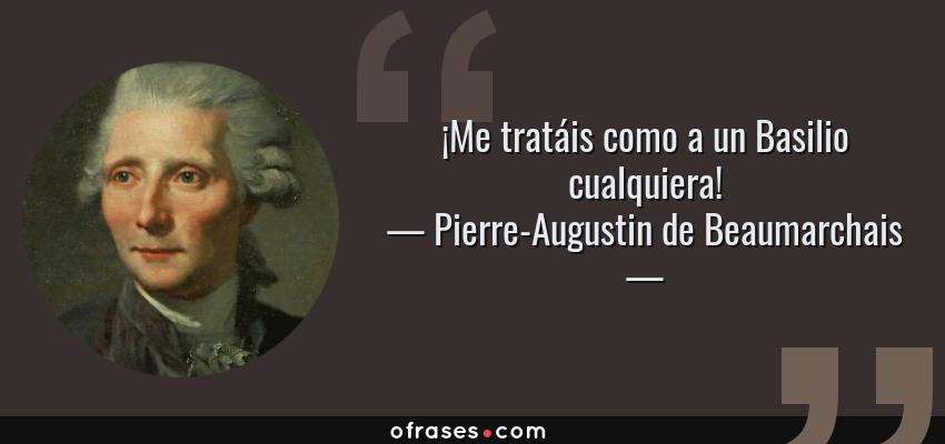 Frases de Pierre-Augustin de Beaumarchais - ¡Me tratáis como a un Basilio cualquiera!
