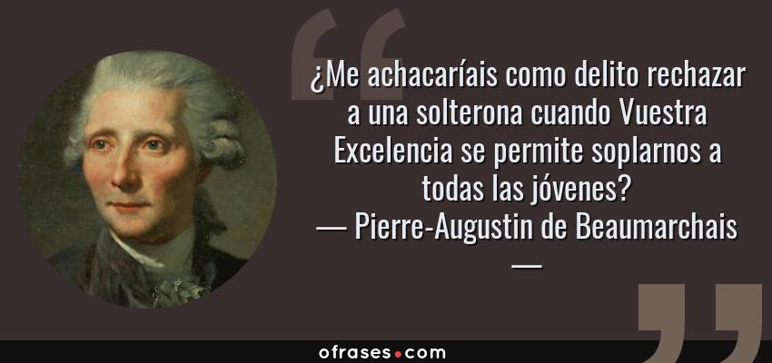 Frases de Pierre-Augustin de Beaumarchais - ¿Me achacaríais como delito rechazar a una solterona cuando Vuestra Excelencia se permite soplarnos a todas las jóvenes?