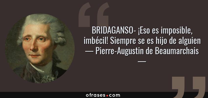 Frases de Pierre-Augustin de Beaumarchais - BRIDAGANSO- ¡Eso es imposible, imbécil! Siempre se es hijo de alguien
