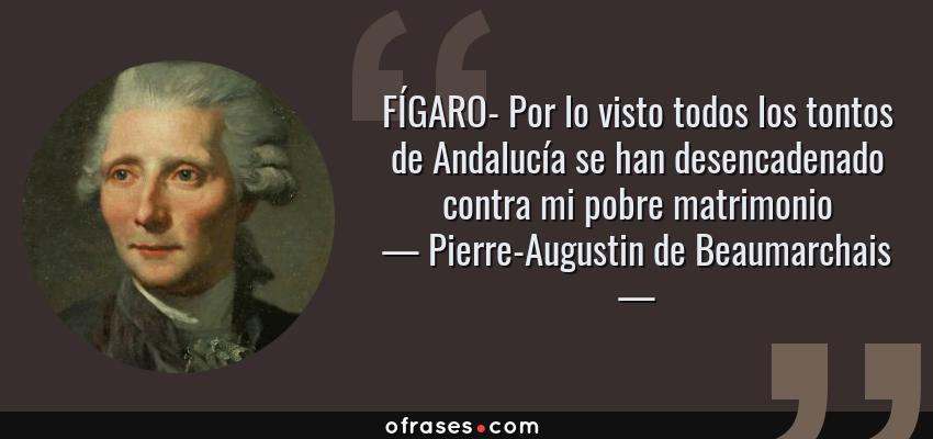 Frases de Pierre-Augustin de Beaumarchais - FÍGARO- Por lo visto todos los tontos de Andalucía se han desencadenado contra mi pobre matrimonio
