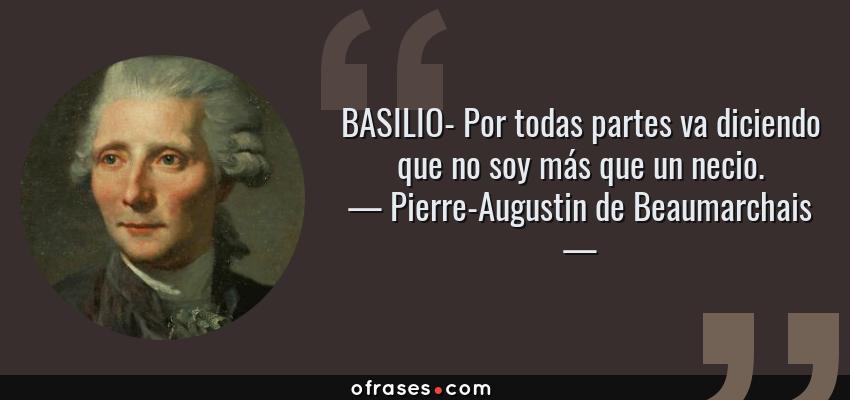 Frases de Pierre-Augustin de Beaumarchais - BASILIO- Por todas partes va diciendo que no soy más que un necio.