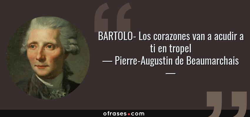 Frases de Pierre-Augustin de Beaumarchais - BARTOLO- Los corazones van a acudir a ti en tropel