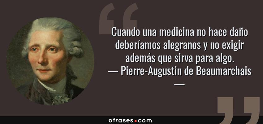 Frases de Pierre-Augustin de Beaumarchais - Cuando una medicina no hace daño deberíamos alegranos y no exigir además que sirva para algo.