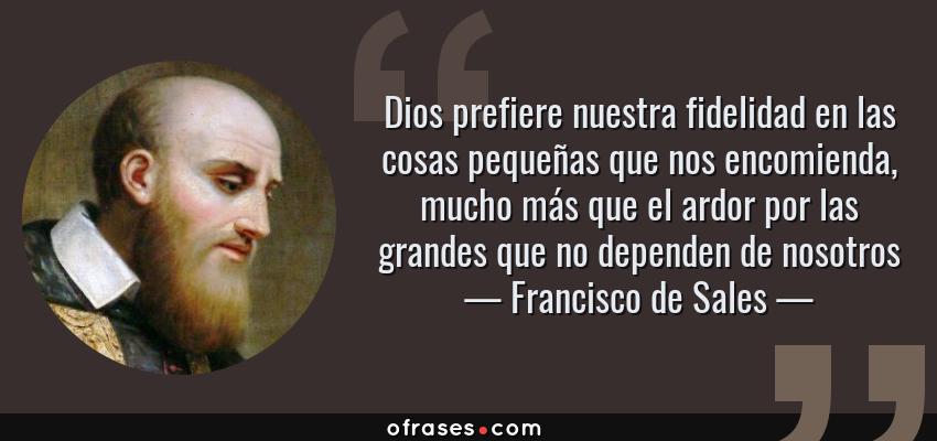 Frases de Francisco de Sales - Dios prefiere nuestra fidelidad en las cosas pequeñas que nos encomienda, mucho más que el ardor por las grandes que no dependen de nosotros