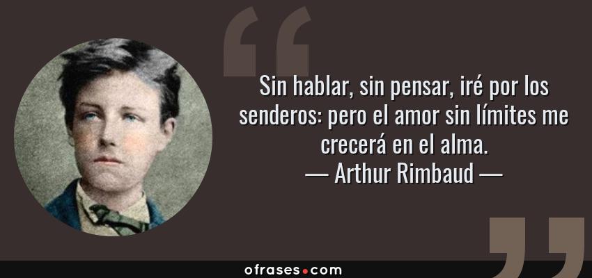 Frases de Arthur Rimbaud - Sin hablar, sin pensar, iré por los senderos: pero el amor sin límites me crecerá en el alma.