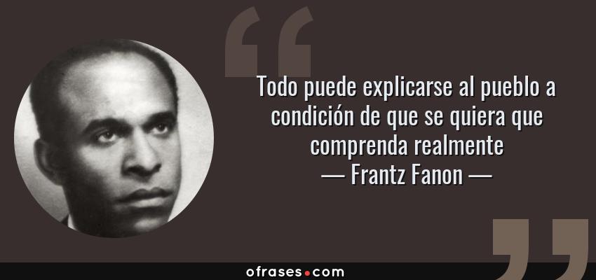 Frases de Frantz Fanon - Todo puede explicarse al pueblo a condición de que se quiera que comprenda realmente