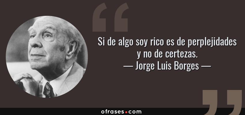 Frases de Jorge Luis Borges - Si de algo soy rico es de perplejidades y no de certezas.