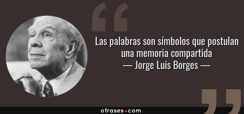 Frases de Jorge Luis Borges - Las palabras son símbolos que postulan una memoria compartida