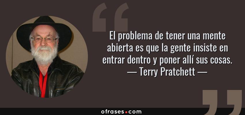 Frases de Terry Pratchett - El problema de tener una mente abierta es que la gente insiste en entrar dentro y poner allí sus cosas.