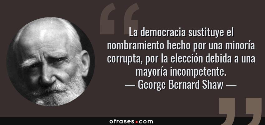 Frases de George Bernard Shaw - La democracia sustituye el nombramiento hecho por una minoría corrupta, por la elección debida a una mayoría incompetente.