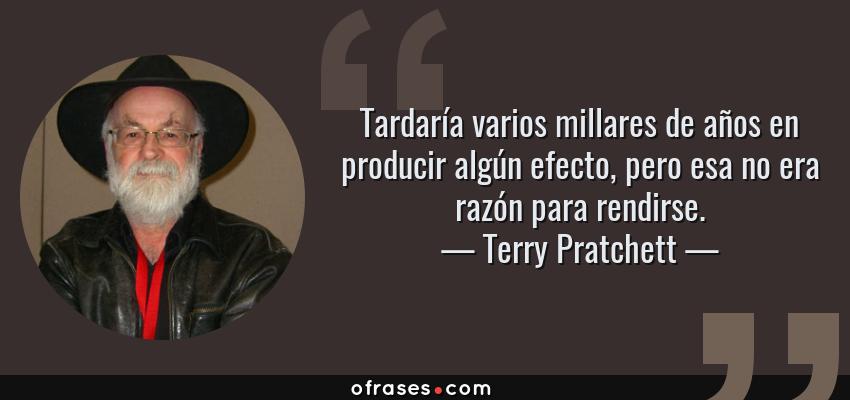 Frases de Terry Pratchett - Tardaría varios millares de años en producir algún efecto, pero esa no era razón para rendirse.
