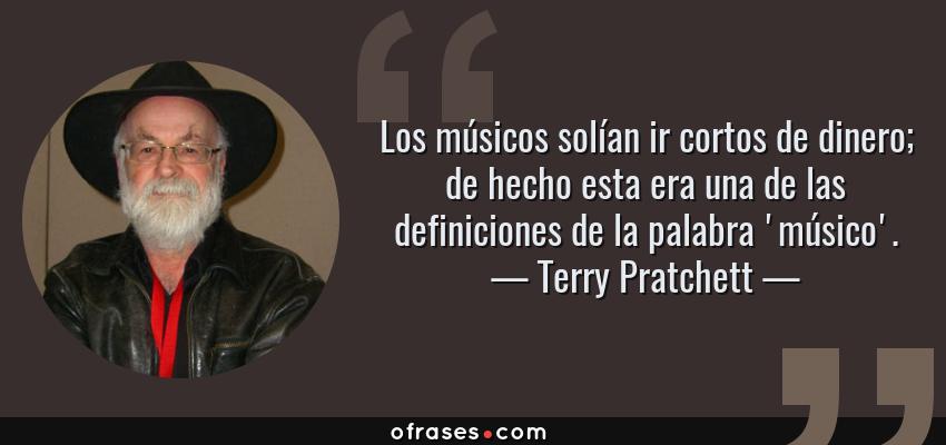 Frases de Terry Pratchett - Los músicos solían ir cortos de dinero; de hecho esta era una de las definiciones de la palabra 'músico'.