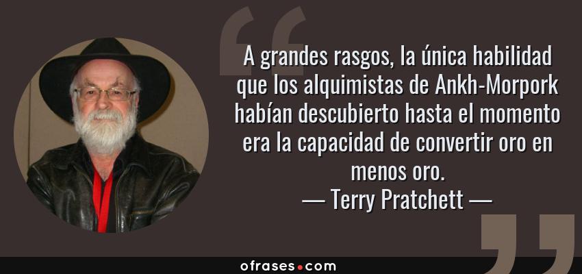 Frases de Terry Pratchett - A grandes rasgos, la única habilidad que los alquimistas de Ankh-Morpork habían descubierto hasta el momento era la capacidad de convertir oro en menos oro.