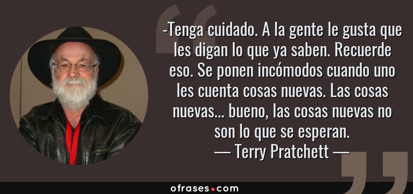 Frases de Terry Pratchett - -Tenga cuidado. A la gente le gusta que les digan lo que ya saben. Recuerde eso. Se ponen incómodos cuando uno les cuenta cosas nuevas. Las cosas nuevas... bueno, las cosas nuevas no son lo que se esperan.