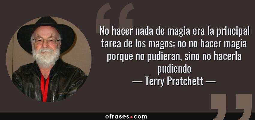 Frases de Terry Pratchett - No hacer nada de magia era la principal tarea de los magos: no no hacer magia porque no pudieran, sino no hacerla pudiendo