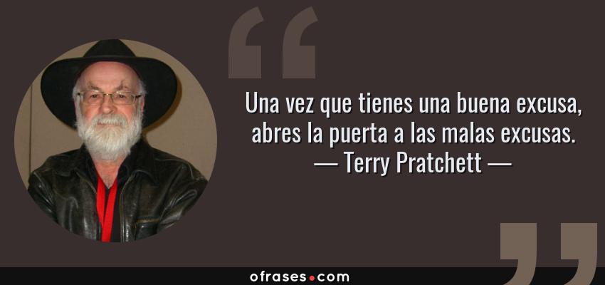 Frases de Terry Pratchett - Una vez que tienes una buena excusa, abres la puerta a las malas excusas.