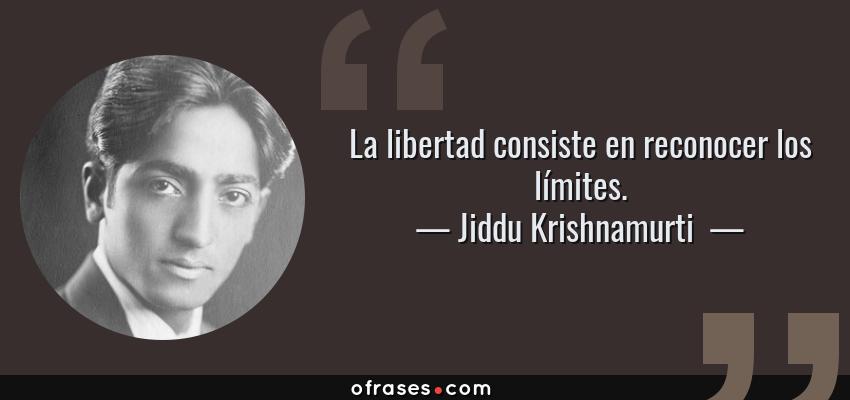 Frases de Jiddu Krishnamurti  - La libertad consiste en reconocer los límites.
