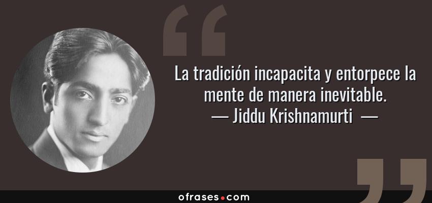 Frases de Jiddu Krishnamurti  - La tradición incapacita y entorpece la mente de manera inevitable.