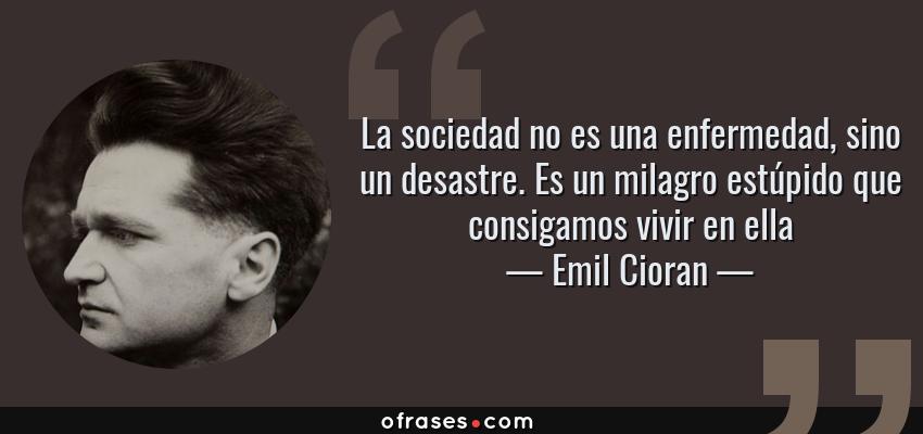 Frases de Emil Cioran - La sociedad no es una enfermedad, sino un desastre. Es un milagro estúpido que consigamos vivir en ella