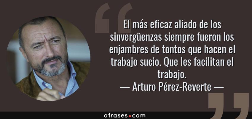 Frases de Arturo Pérez-Reverte - El más eficaz aliado de los sinvergüenzas siempre fueron los enjambres de tontos que hacen el trabajo sucio. Que les facilitan el trabajo.