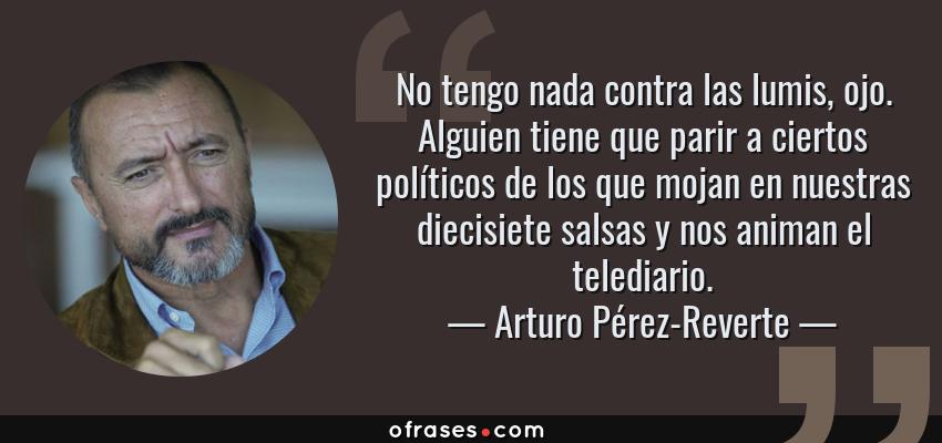 Frases de Arturo Pérez-Reverte - No tengo nada contra las lumis, ojo. Alguien tiene que parir a ciertos políticos de los que mojan en nuestras diecisiete salsas y nos animan el telediario.