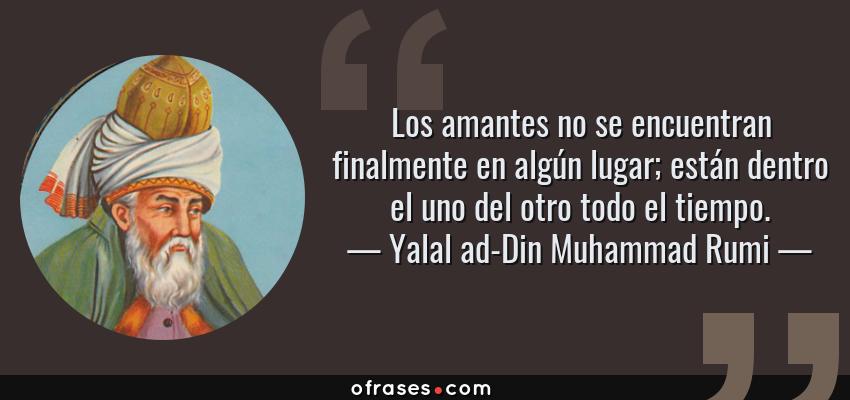 Frases de Yalal ad-Din Muhammad Rumi - Los amantes no se encuentran finalmente en algún lugar; están dentro el uno del otro todo el tiempo.