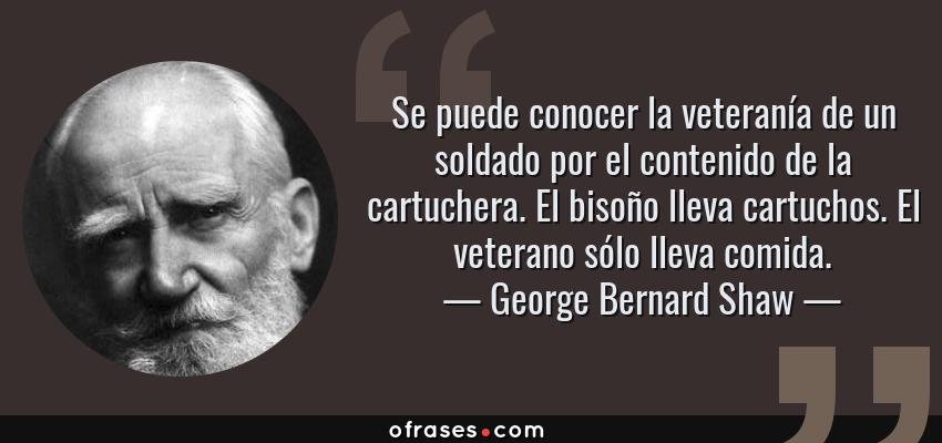 Frases de George Bernard Shaw - Se puede conocer la veteranía de un soldado por el contenido de la cartuchera. El bisoño lleva cartuchos. El veterano sólo lleva comida.