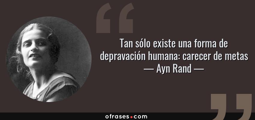 Frases de Ayn Rand - Tan sólo existe una forma de depravación humana: carecer de metas