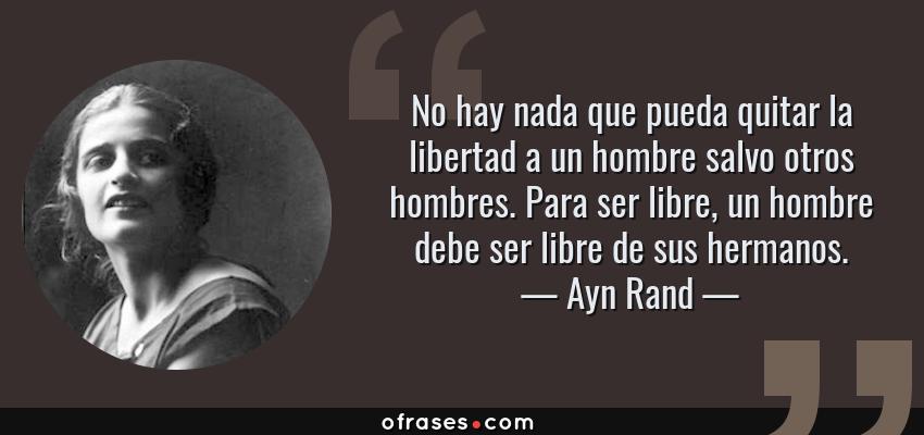 Frases de Ayn Rand - No hay nada que pueda quitar la libertad a un hombre salvo otros hombres. Para ser libre, un hombre debe ser libre de sus hermanos.