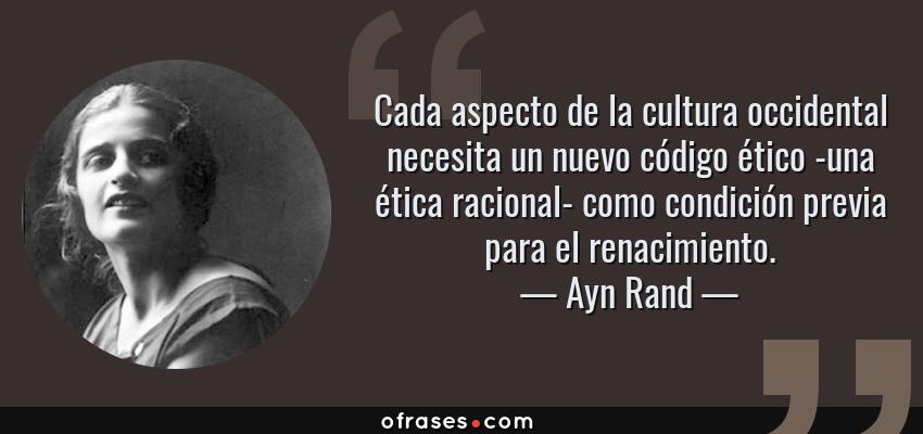 Frases de Ayn Rand - Cada aspecto de la cultura occidental necesita un nuevo código ético -una ética racional- como condición previa para el renacimiento.