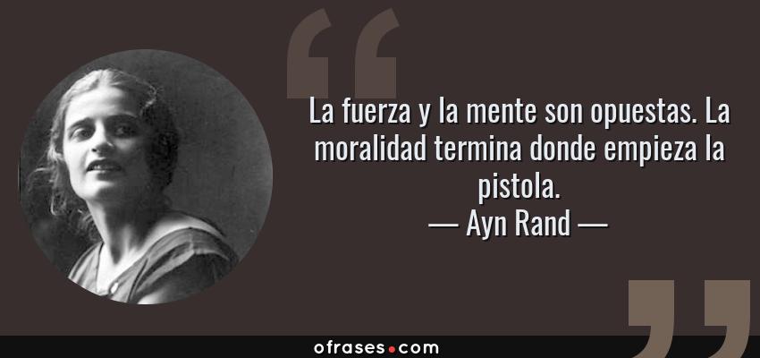 Frases de Ayn Rand - La fuerza y la mente son opuestas. La moralidad termina donde empieza la pistola.