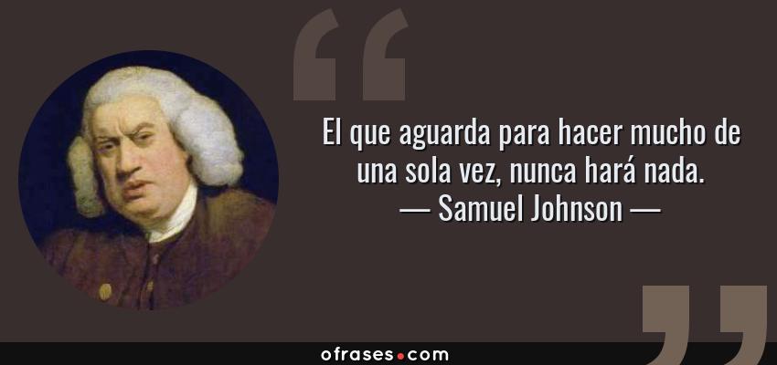 Frases de Samuel Johnson - El que aguarda para hacer mucho de una sola vez, nunca hará nada.